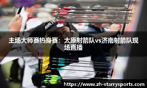 主场大师赛热身赛：太原射箭队vs济南射箭队现场直播